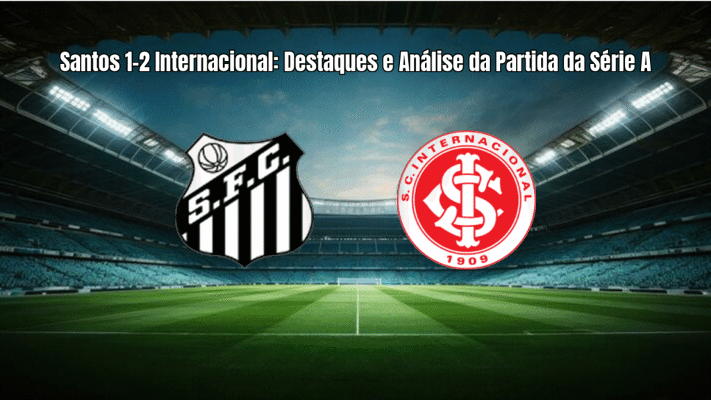 Santos 1-2 Internacional: Destaques e Análise da Partida da Série A