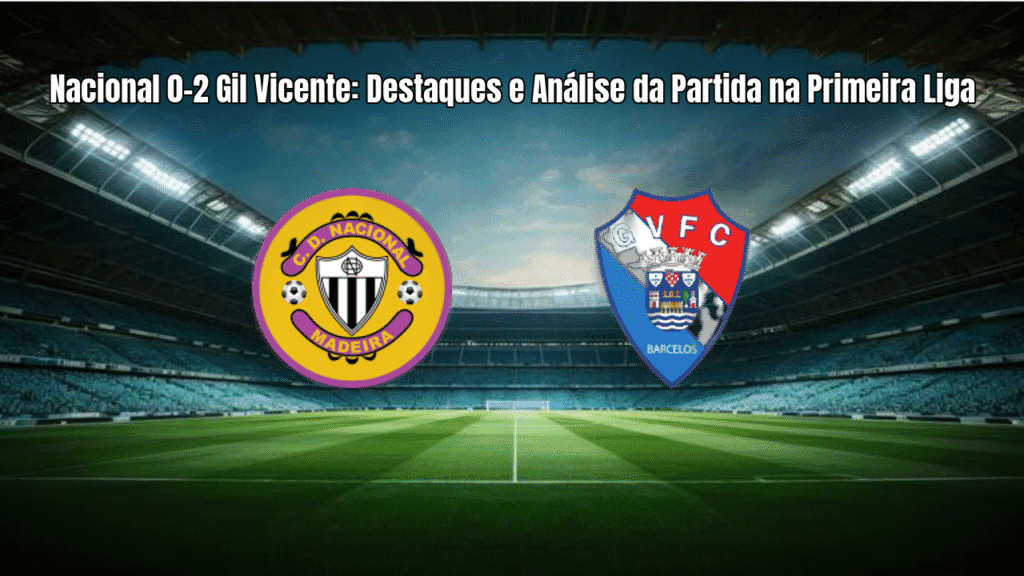 Nacional 0-2 Gil Vicente: Destaques e Análise da Partida na Primeira Liga