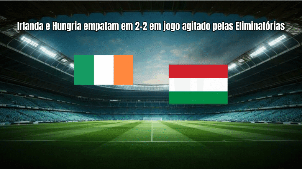 Irlanda e Hungria empatam em 2-2 em jogo agitado pelas Eliminatórias