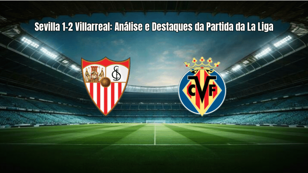 Sevilla 1-2 Villarreal: Análise e Destaques da Partida da La Liga