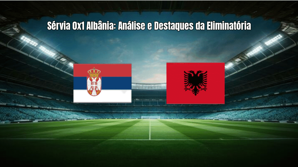 Sérvia 0x1 Albânia: Análise e Destaques da Eliminatória
