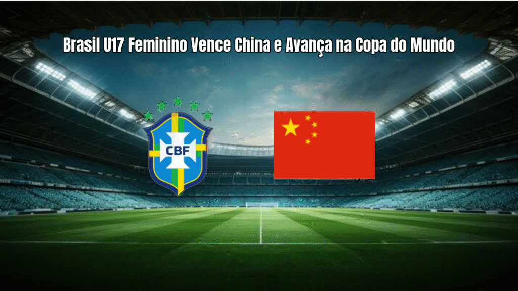 Brasil U17 Feminino Vence China e Avança na Copa do Mundo