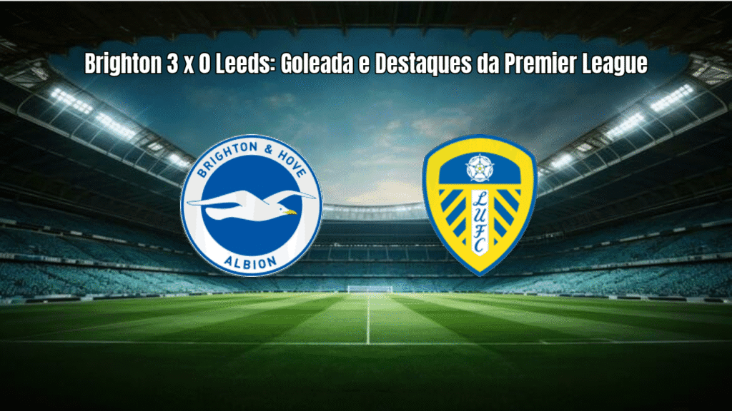 Brighton 3 x 0 Leeds: Goleada e Destaques da Premier League