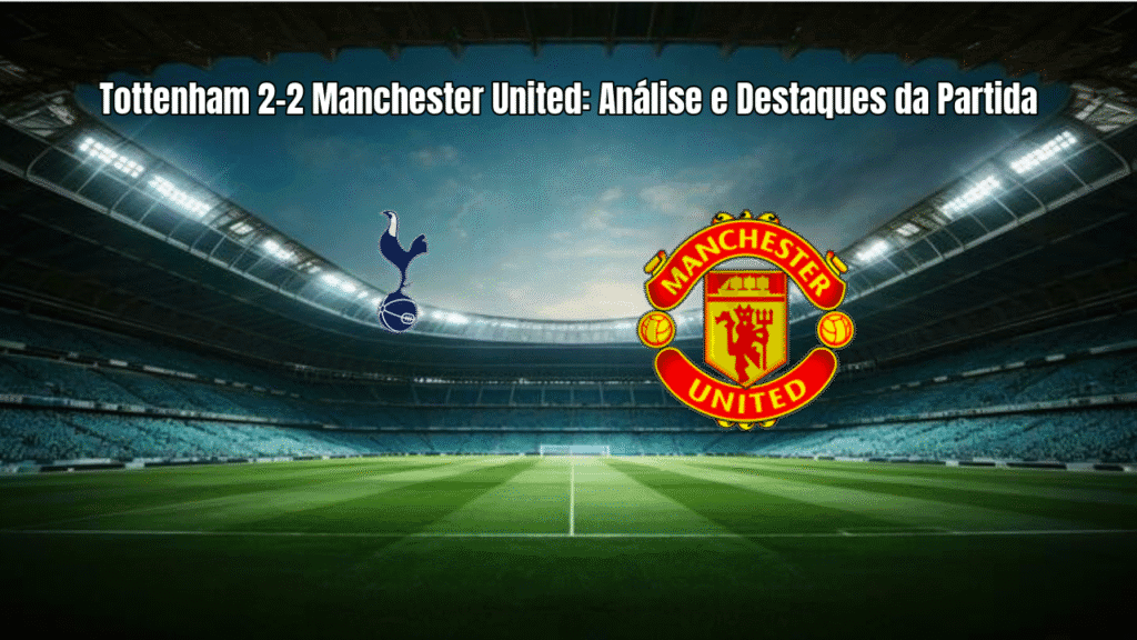 Tottenham 2-2 Manchester United: Análise e Destaques da Partida